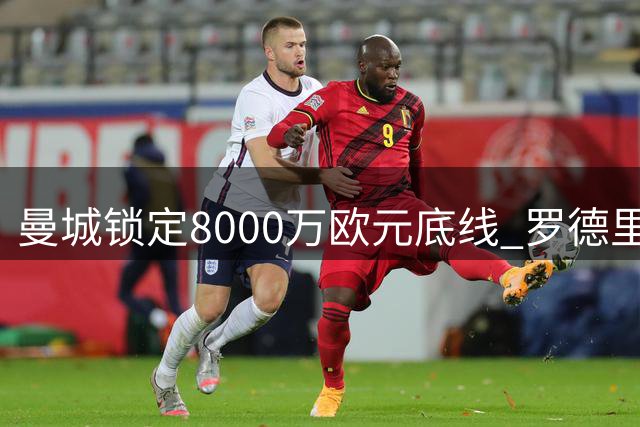 曼城锁定8000万欧元底线 罗德里转会僵局待破